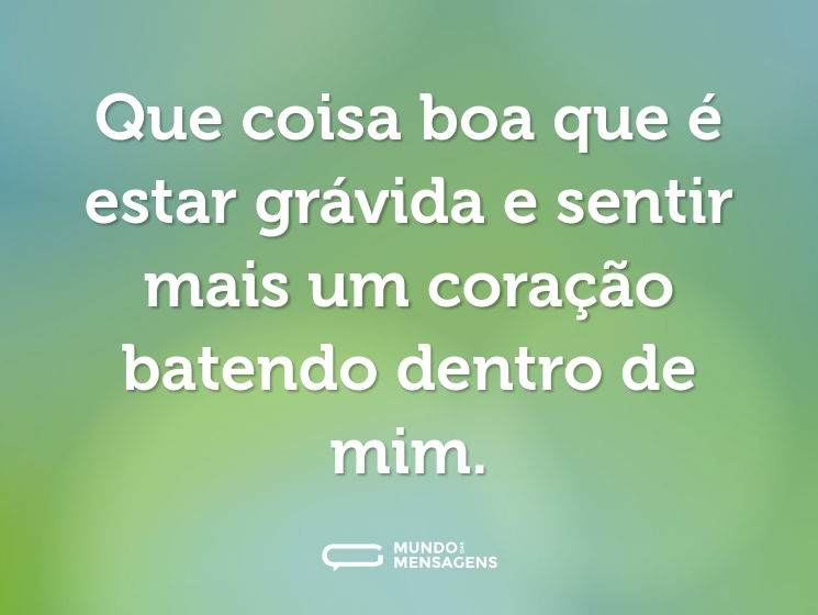 Que coisa boa que é estar grávida e sentir mais um coração batendo dentro de mim.
