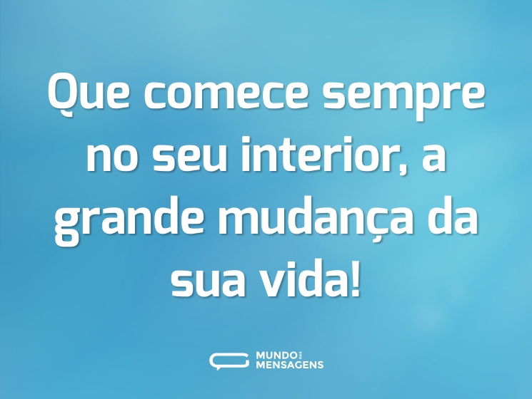 Que comece sempre no seu interior, a grande mudança da sua vida!