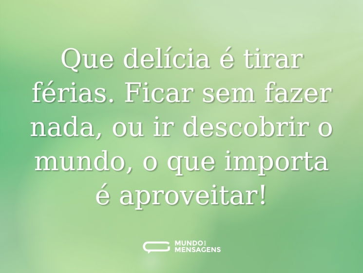 Que delícia é tirar férias. Ficar sem fazer nada, ou ir descobrir o mundo, o que importa é aproveitar!