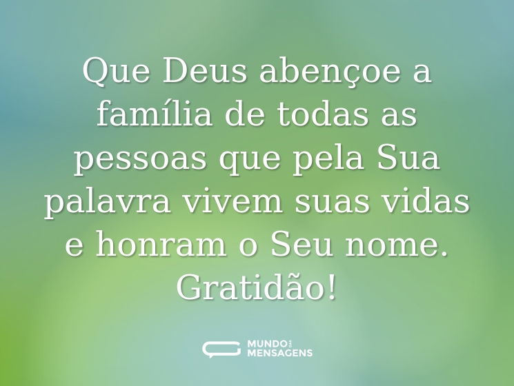 Que Deus abençoe a família de todas as pessoas que pela Sua palavra vivem suas vidas e honram o Seu nome. Gratidão!