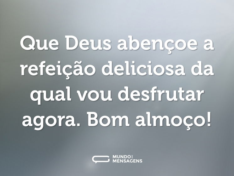 Que Deus abençoe a refeição deliciosa da qual vou desfrutar agora. Bom almoço!