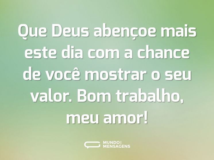 Que Deus abençoe mais este dia com a chance de você mostrar o seu valor. Bom trabalho, meu amor!