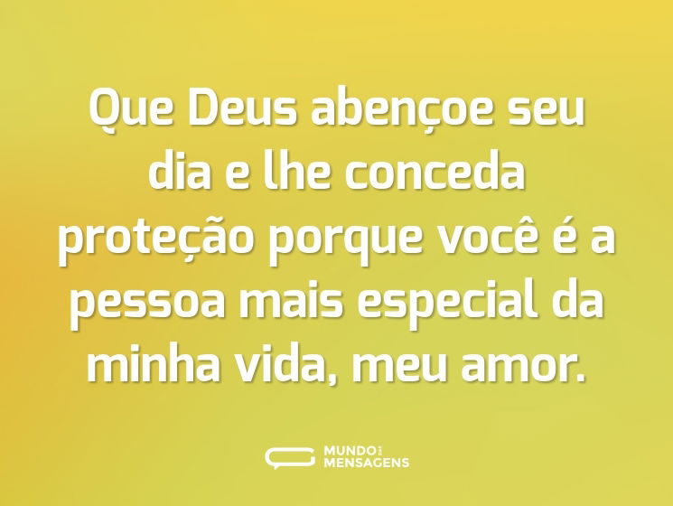 Que Deus abençoe seu dia e lhe conceda proteção porque você é a pessoa mais especial da minha vida, meu amor.