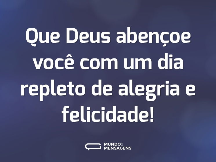Que Deus abençoe você com um dia repleto de alegria e felicidade!