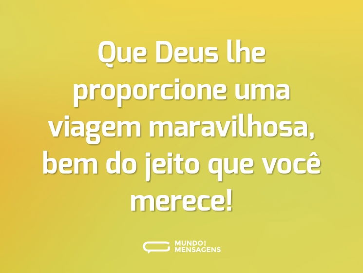 Que Deus lhe proporcione uma viagem maravilhosa, bem do jeito que você merece!