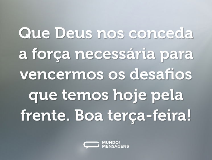 Que Deus nos conceda a força necessária para vencermos os desafios que temos hoje pela frente. Boa terça-feira!
