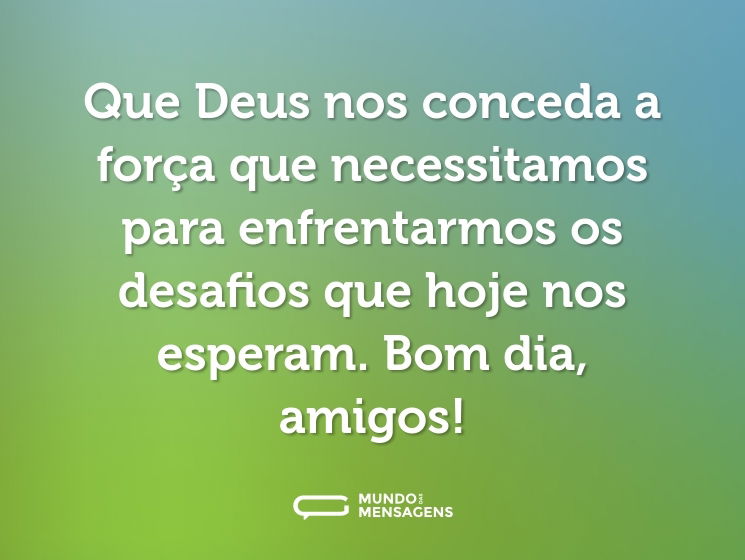 Que Deus nos conceda a força que necessitamos para enfrentarmos os desafios que hoje nos esperam. Bom dia, amigos!