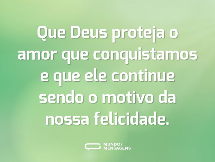 Que Deus proteja o amor que conquistamos e que ele continue sendo o motivo da nossa felicidade.
