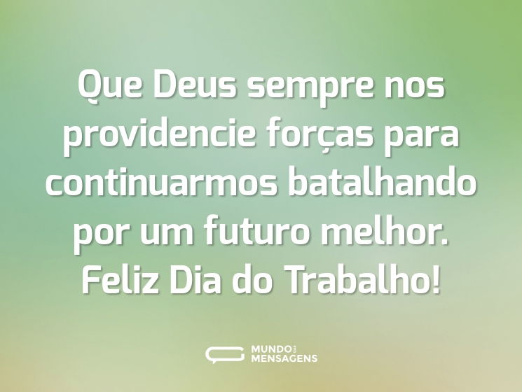 Que Deus sempre nos providencie forças para continuarmos batalhando por um futuro melhor. Feliz Dia do Trabalho!