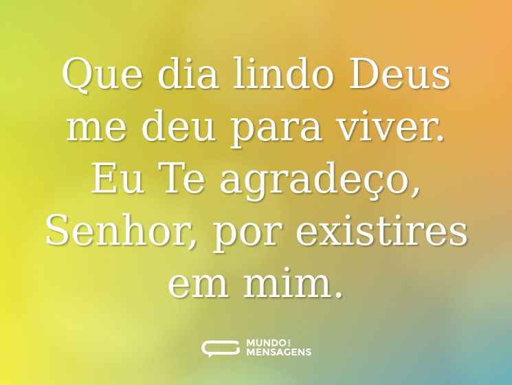 Que dia lindo Deus me deu para viver. Eu Te agradeço, Senhor, por existires em mim.
