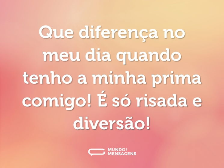 Que diferença no meu dia quando tenho a minha prima comigo! É só risada e diversão!