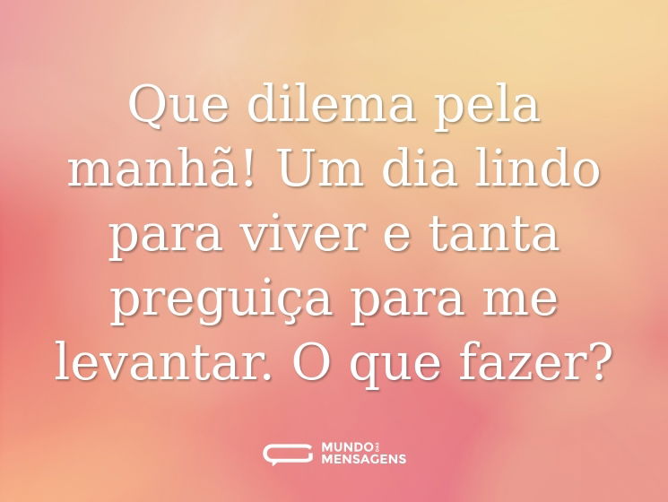 Que dilema pela manhã! Um dia lindo para viver e tanta preguiça para me levantar. O que fazer?