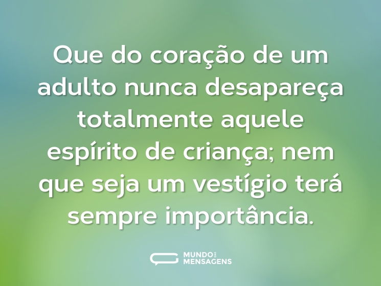 Que do coração de um adulto nunca desapareça totalmente aquele espírito de criança; nem que seja um vestígio terá sempre importância.
