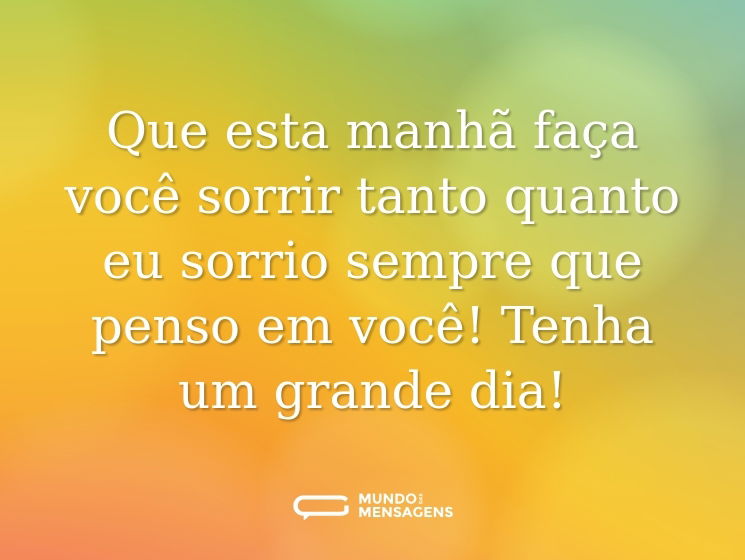 Que esta manhã faça você sorrir tanto quanto eu sorrio sempre que penso em você! Tenha um grande dia!