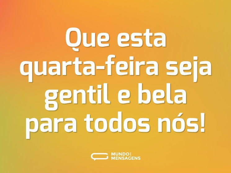 Que esta quarta-feira seja gentil e bela para todos nós!