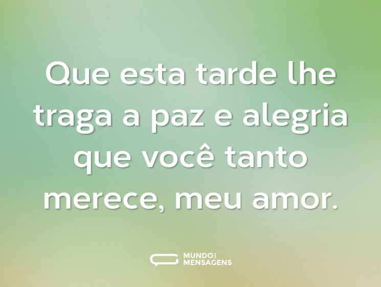 Que esta tarde lhe traga a paz e alegria que você tanto merece, meu amor.
