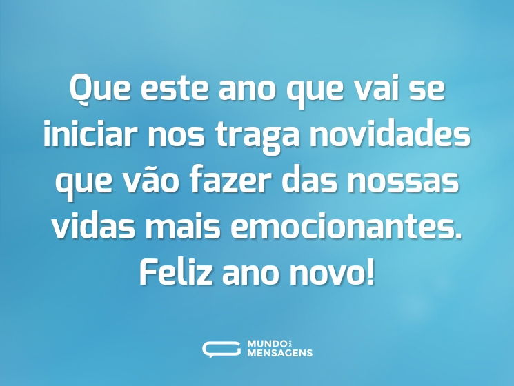 Que este ano que vai se iniciar nos traga novidades que vão fazer das nossas vidas mais emocionantes. Feliz ano novo!