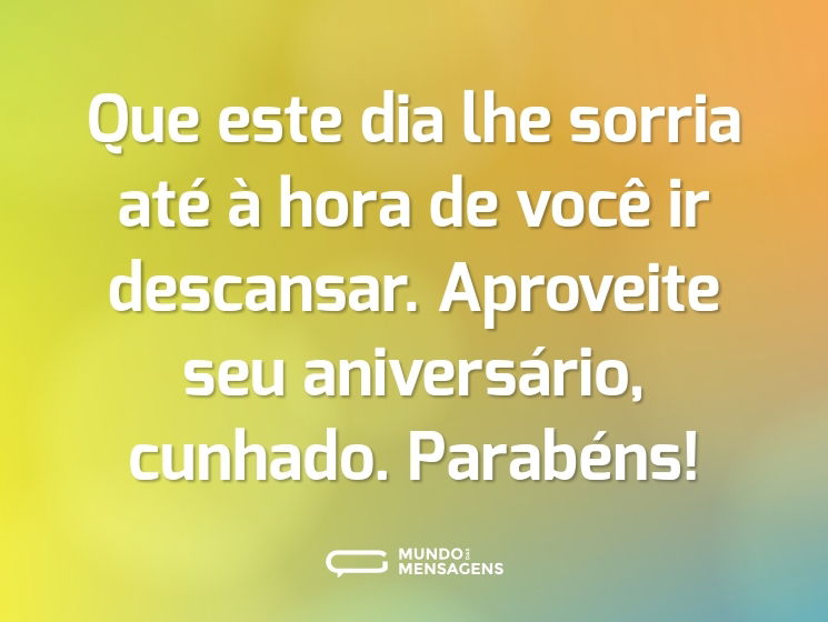 Que este dia lhe sorria até à hora de você ir descansar. Aproveite seu aniversário, cunhado. Parabéns!