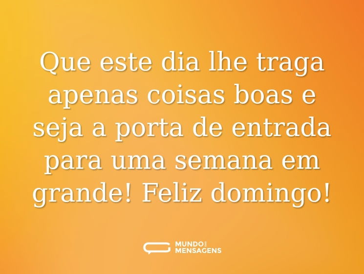 Que este dia lhe traga apenas coisas boas e seja a porta de entrada para uma semana em grande! Feliz domingo!