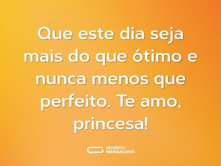 Que este dia seja mais do que ótimo e nunca menos que perfeito. Te amo, princesa!