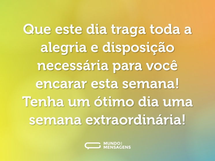 Que este dia traga toda a alegria e disposição necessária para você encarar esta semana! Tenha um ótimo dia uma semana extraordinária!