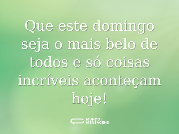 Que este domingo seja o mais belo de todos e só coisas incríveis aconteçam hoje!