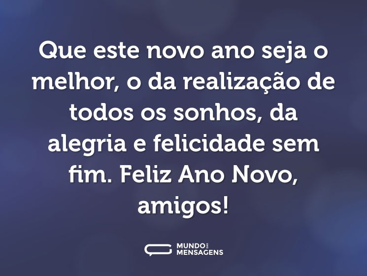 Que este novo ano seja o melhor, o da realização de todos os sonhos, da alegria e felicidade sem fim. Feliz Ano Novo, amigos!