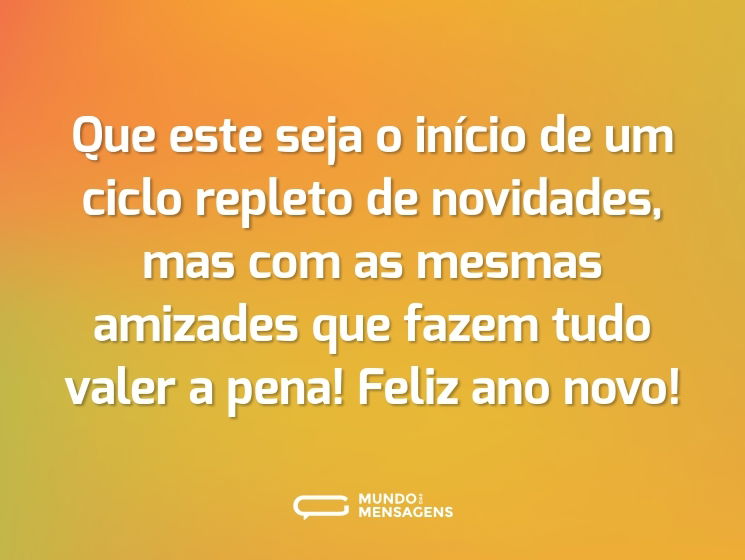 Que este seja o início de um ciclo repleto de novidades, mas com as mesmas amizades que fazem tudo valer a pena! Feliz ano novo!