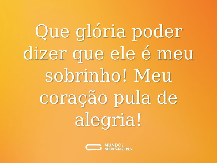 Que glória poder dizer que ele é meu sobrinho! Meu coração pula de alegria!