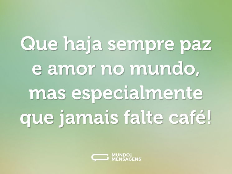 Que haja sempre paz e amor no mundo, mas especialmente que jamais falte café!