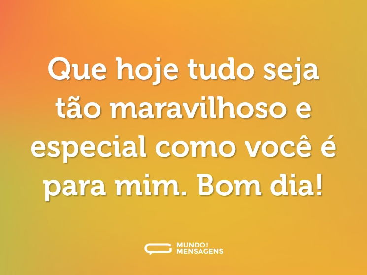 Que hoje tudo seja tão maravilhoso e especial como você é para mim. Bom dia!