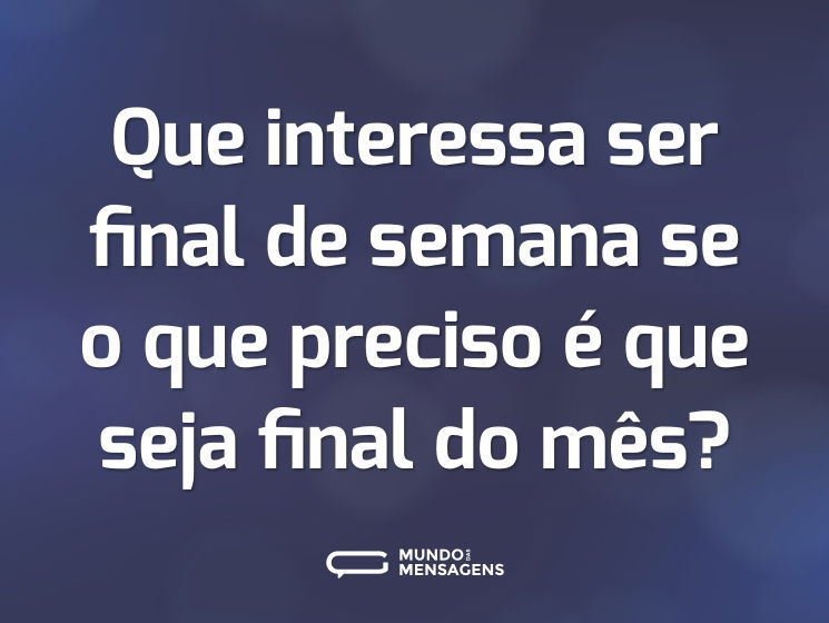 Que interessa ser final de semana se o que preciso é que seja final do mês?