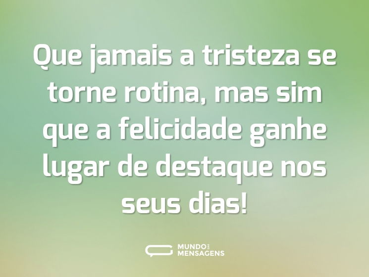 Que jamais a tristeza se torne rotina, mas sim que a felicidade ganhe lugar de destaque nos seus dias!