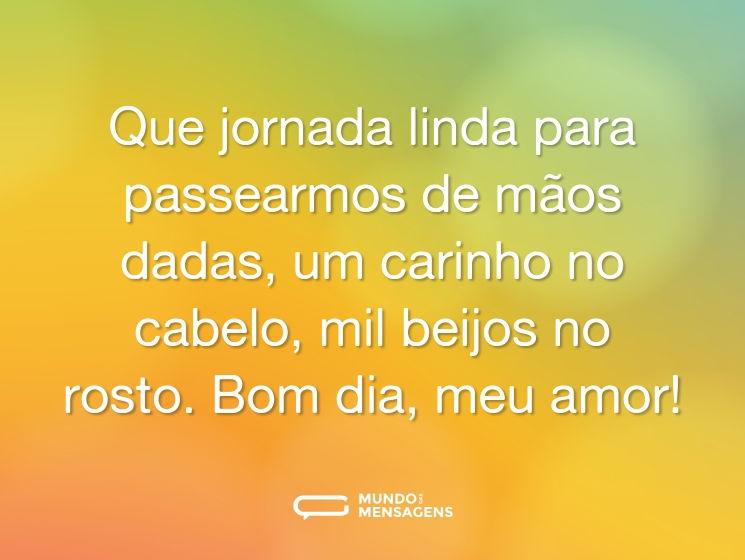 Que jornada linda para passearmos de mãos dadas, um carinho no cabelo, mil beijos no rosto. Bom dia, meu amor!