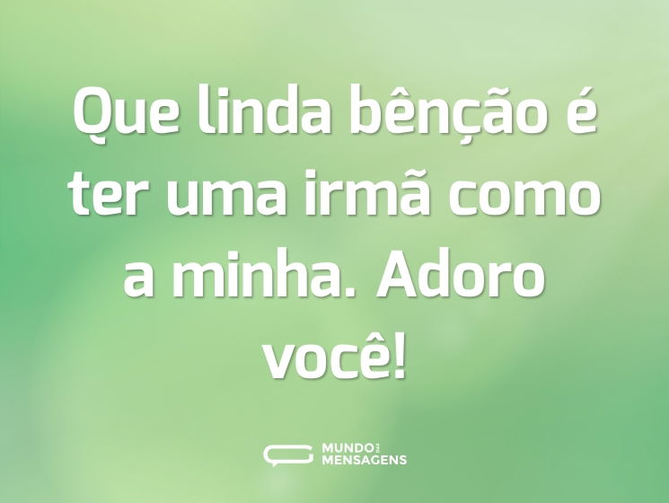 Que linda bênção é ter uma irmã como a minha. Adoro você!