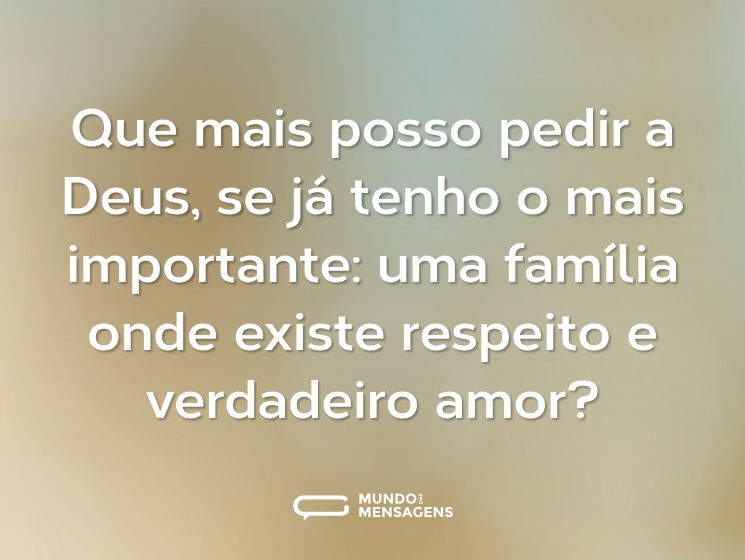 Que mais posso pedir a Deus, se já tenho o mais importante: uma família onde existe respeito e verdadeiro amor?