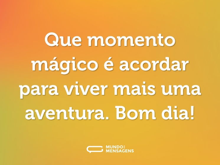 Que momento mágico é acordar para viver mais uma aventura. Bom dia!