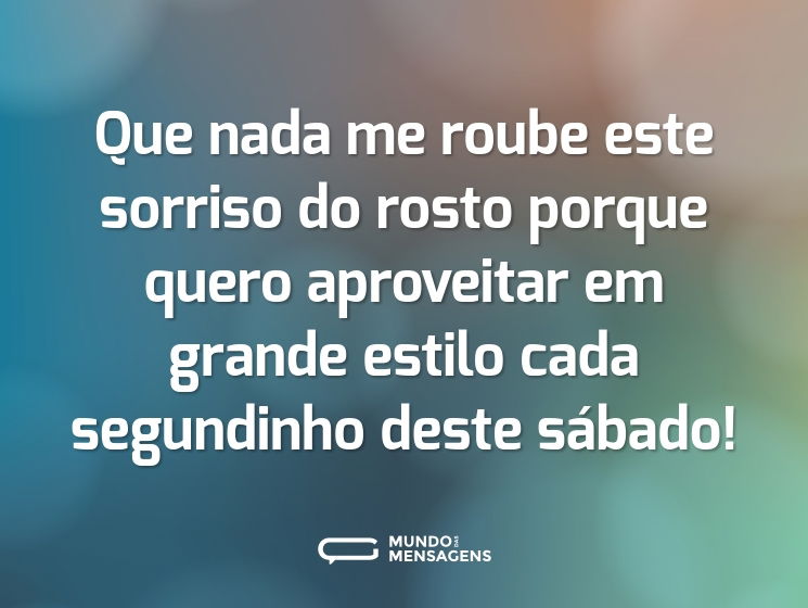 Que nada me roube este sorriso do rosto porque quero aproveitar em grande estilo cada segundinho deste sábado!
