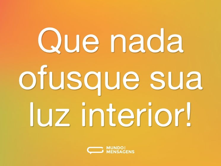 Que nada ofusque sua luz interior!
