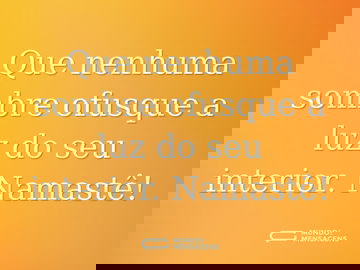 Que nenhuma sombre ofusque a luz do seu interior. Namastê!