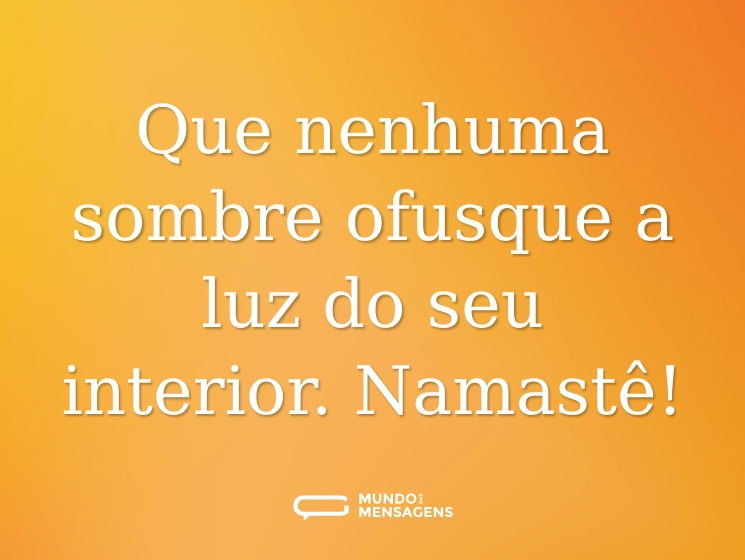 Que nenhuma sombre ofusque a luz do seu interior. Namastê!
