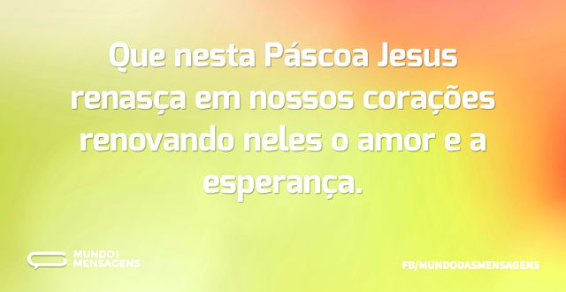 Que nesta Páscoa Jesus renasça em nossos...