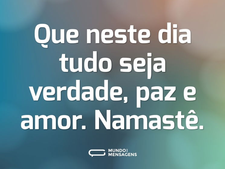 Que neste dia tudo seja verdade, paz e amor. Namastê.
