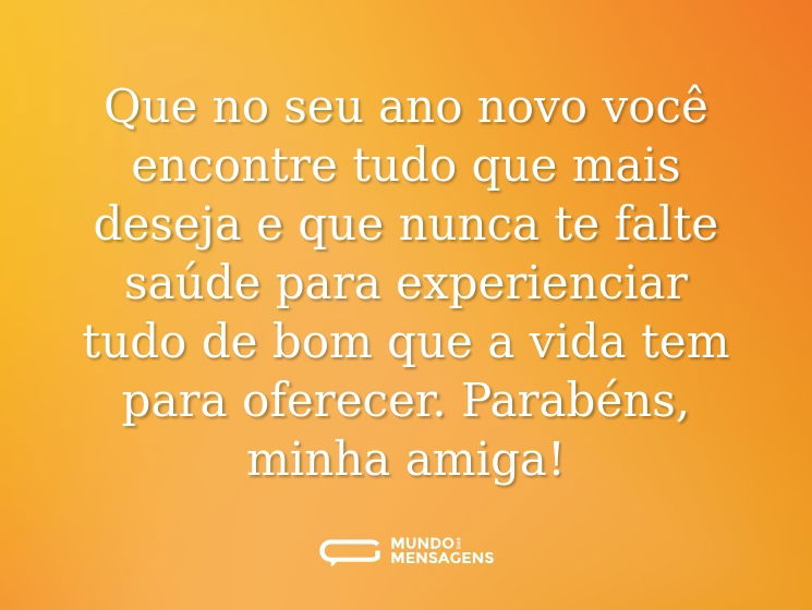 Que no seu ano novo você encontre tudo que mais deseja e que nunca te falte saúde para experienciar tudo de bom que a vida tem para oferecer. Parabéns, minha amiga!
