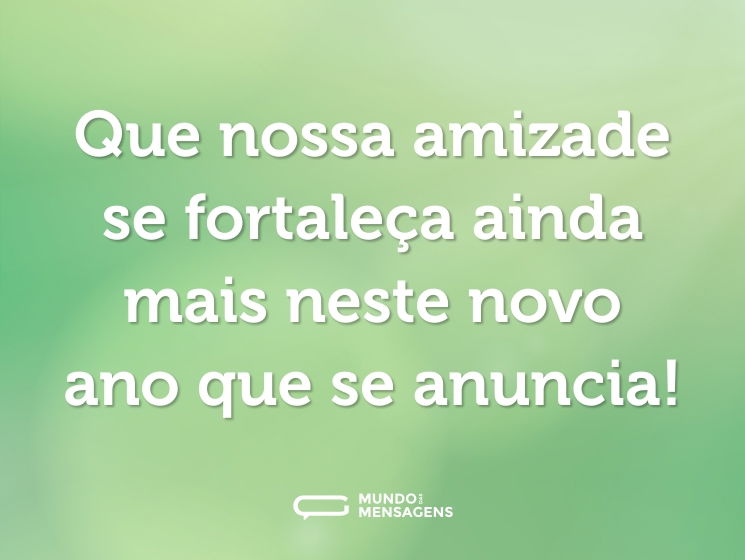 Que nossa amizade se fortaleça ainda mais neste novo ano que se anuncia!