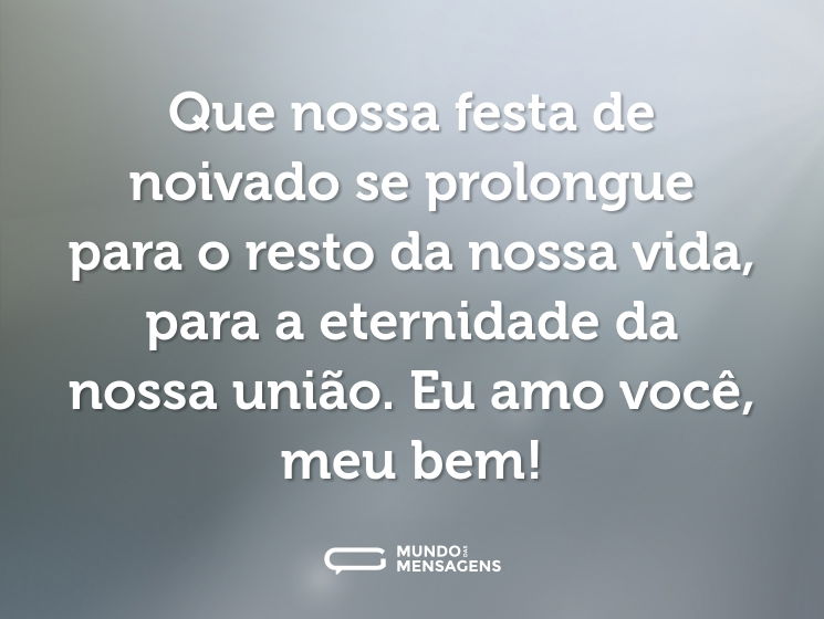 Que nossa festa de noivado se prolongue para o resto da nossa vida, para a eternidade da nossa união. Eu amo você, meu bem!