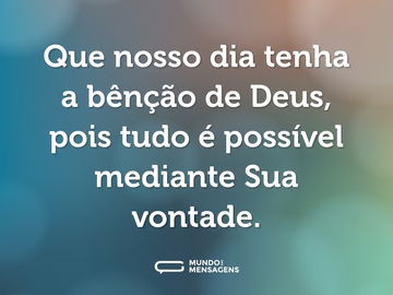 Que nosso dia tenha a bênção de Deus, pois tudo é possível mediante Sua vontade.