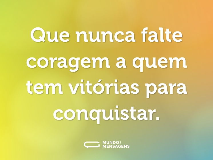 Que nunca falte coragem a quem tem vitórias para conquistar.