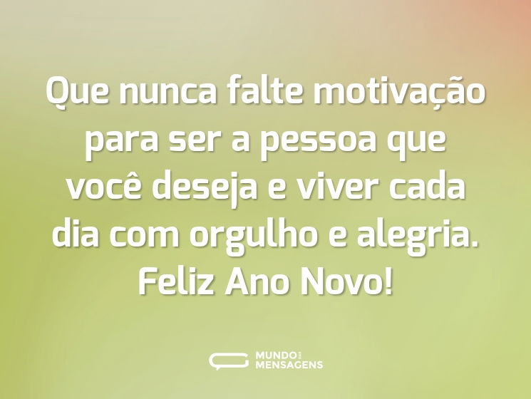 Que nunca falte motivação para ser a pessoa que você deseja e viver cada dia com orgulho e alegria. Feliz Ano Novo!