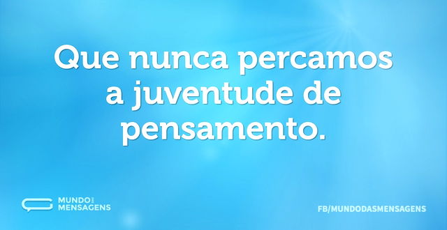 Que nunca percamos a juventude de pensam...